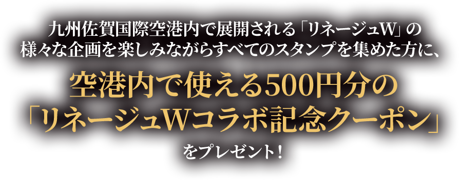 九州佐賀国際空港内で展開される「リネージュW」の様々な企画を楽しみながらすべてのスタンプを集めた方に、空港内で使える500円分の「リネージュWコラボ記念クーポン」をプレゼント！