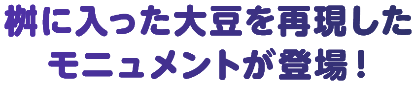 桝に入った大豆を再現した大きなモニュメントが登場！