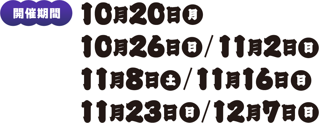 開催期間：10/20(月)、10/26(日)、11/2(日)、11/8(土)、11/16(日)、11/23(日)、12/7(日)