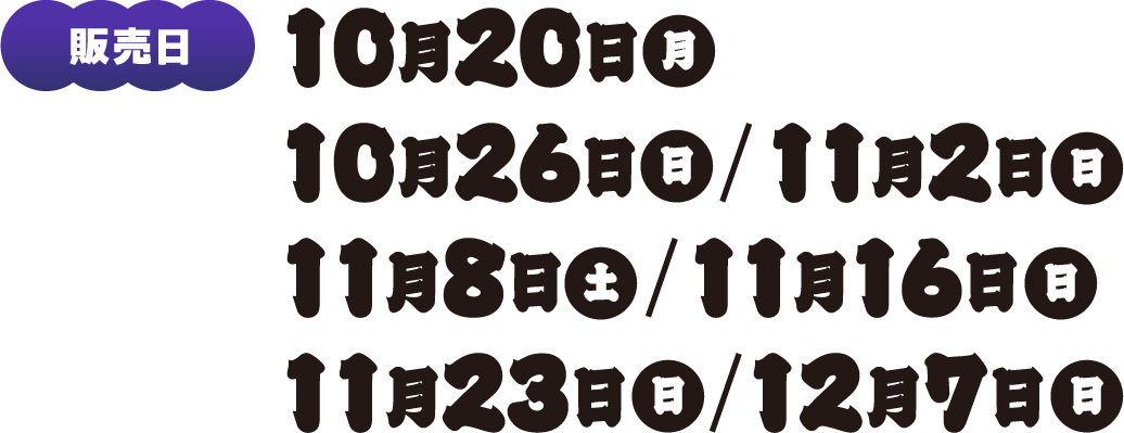 販売日：10月20日(月)、10月26日(日)、11月2日(日)、11月2日(土)、11月16日(日)、11月23日(日)、12月7日(日)