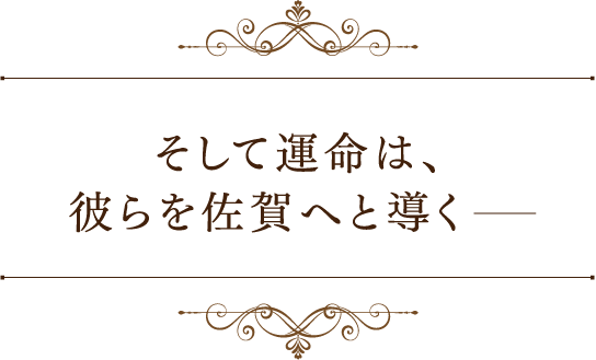 そして運命は、彼らを佐賀へと導くー